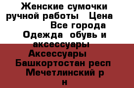 Женские сумочки ручной работы › Цена ­ 13 000 - Все города Одежда, обувь и аксессуары » Аксессуары   . Башкортостан респ.,Мечетлинский р-н